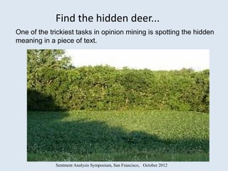 Find the hidden deer...
One of the trickiest tasks in opinion mining is spotting the hidden
meaning in a piece of text.




             Sentment Analysis Symposium, San Francisco, October 2012
 