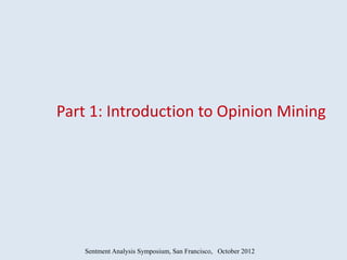 Part 1: Introduction to Opinion Mining




    Sentment Analysis Symposium, San Francisco, October 2012
 