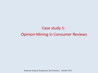 Case study 1:
Opinion Mining in Consumer Reviews




 Sentment Analysis Symposium, San Francisco, October 2012
 