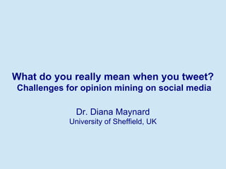What do you really mean when you tweet?
Challenges for opinion mining on social media
Dr. Diana Maynard
University of Sheffield, UK

 