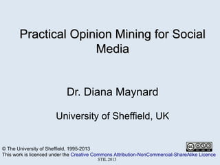 Practical Opinion Mining for Social
Media
Dr. Diana Maynard
University of Sheffield, UK

© The University of Sheffield, 1995-2013
This work is licenced under the Creative Commons Attribution-NonCommercial-ShareAlike Licence
STIL 2013

 