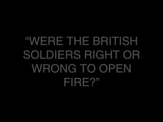 “WERE THE BRITISH
SOLDIERS RIGHT OR
WRONG TO OPEN
FIRE?”
 