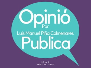 think
speak
before you
S A I A B
J U N E 1 6 , 2 0 1 8
Opinió
Publica
Por
Luis Manuel Piña Colmenares
 