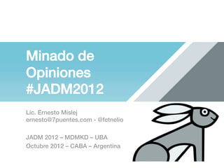 Minado de
Opiniones!
#JADM2012!
Lic. Ernesto Mislej!
ernesto@7puentes.com - @fetnelio !

JADM 2012 – MDMKD – UBA!
Octubre 2012 – CABA – Argentina !
 