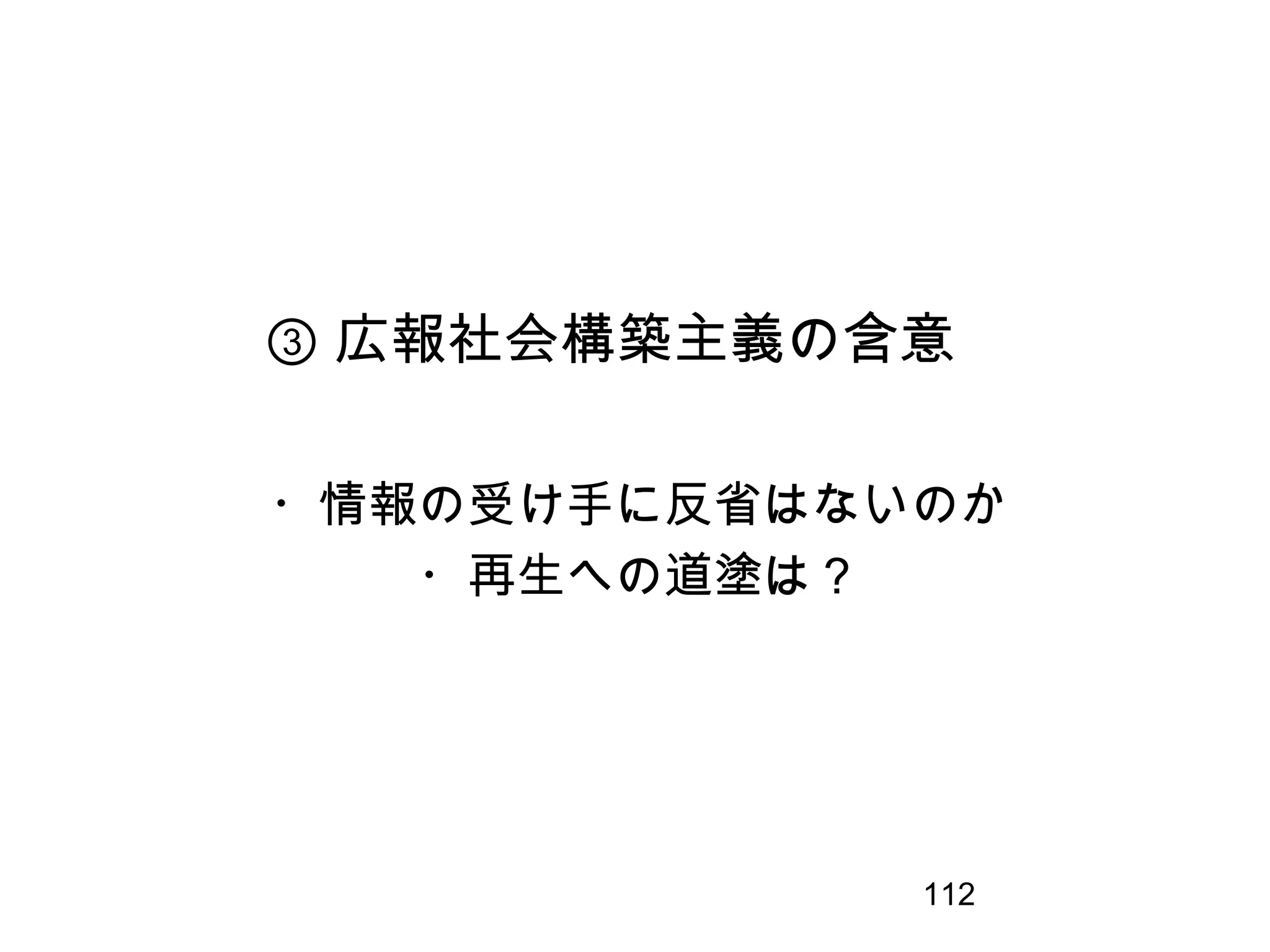112
③ 広報社会構築主義の含意
・情報の受け手に反省はないのか
・再生への道塗は？
 