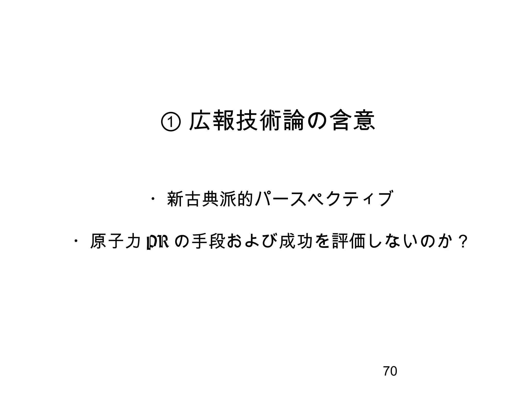 70
・新古典派的パースペクティブ
・原子力 PR の手段および成功を評価しないのか？
① 広報技術論の含意
 