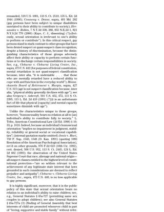 remanded, 518 U.S. 1001, 116 S. Ct. 2519, 135 L. Ed. 2d
1044 (1996); Conaway v. Deane, supra, 401 Md. 282
(gay persons have been subject to unique disabilities
unrelated to their ability to contribute to society); Her-
nandez v. Robles, 7 N.Y.3d 338, 388, 855 N.E.2d 1, 821
N.Y.S.2d 770 (2006) (Kaye, C. J., dissenting) (‘‘[o]bvi-
ously, sexual orientation is irrelevant to one’s ability
to perform or contribute’’). In this critical respect, gay
persons stand in stark contrast to other groups that have
been denied suspect or quasi-suspect class recognition,
despite a history of discrimination, because the distin-
guishing characteristics of those groups adversely
affect their ability or capacity to perform certain func-
tions or to discharge certain responsibilities in society.
See, e.g., Cleburne v. Cleburne Living Center, Inc.,
supra, 473 U.S. 442 (for purposes of federal constitution,
mental retardation is not quasi-suspect classification
because, inter alia, ‘‘it is undeniable . . . that those
who are mentally retarded have a reduced ability to
cope with and function in the everyday world’’); Massa-
chusetts Board of Retirement v. Murgia, supra, 427
U.S. 315 (age is not suspect classification because, inter
alia, ‘‘physical ability generally declines with age’’); see
also Gregory v. Ashcroft, 501 U.S. 452, 472, 111 S. Ct.
2395, 115 L. Ed. 2d 410 (1991) (‘‘[i]t is an unfortunate
fact of life that physical [capacity] and mental capacity
sometimes diminish with age’’).
   Unlike the characteristics unique to those groups,
however, ‘‘homosexuality bears no relation at all to [an]
individual’s ability to contribute fully to society.’’ L.
Tribe, American Constitutional Law (2d Ed. 1988) § 16-
33, p. 1616. Indeed, because an individual’s homosexual
orientation ‘‘implies no impairment in judgment, stabil-
ity, reliability or general social or vocational capabili-
ties’’; (internal quotation marks omitted) Jantz v. Muci,
759 F. Sup. 1543, 1548 (D. Kan. 1991) (quoting 1985
Resolution of the American Psychological Association),
rev’d on other grounds, 976 F.2d 623 (10th Cir. 1992),
cert. denied, 508 U.S. 952, 113 S. Ct. 2445, 124 L. Ed.
2d 662 (1993); the observation of the United States
Supreme Court that race, alienage and national origin—
all suspect classes entitled to the highest level of consti-
tutional protection—‘‘are so seldom relevant to the
achievement of any legitimate state interest that laws
grounded in such considerations are deemed to reflect
prejudice and antipathy’’; Cleburne v. Cleburne Living
Center, Inc., supra, 473 U.S. 440; is no less applicable
to gay persons.
  It is highly significant, moreover, that it is the public
policy of this state that sexual orientation bears no
relation to an individual’s ability to raise children; see,
e.g., General Statutes § 45a-727 (permitting same sex
couples to adopt children); see also General Statutes
§ 45a-727a (3) (finding of General Assembly that best
interests of child are promoted whenever child is part
of ‘‘loving, supportive and stable family’’ without refer-
 