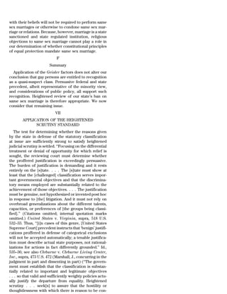 with their beliefs will not be required to perform same
sex marriages or otherwise to condone same sex mar-
riage or relations. Because, however, marriage is a state
sanctioned and state regulated institution, religious
objections to same sex marriage cannot play a role in
our determination of whether constitutional principles
of equal protection mandate same sex marriage.
                             F
                        Summary
  Application of the Geisler factors does not alter our
conclusion that gay persons are entitled to recognition
as a quasi-suspect class. Persuasive federal and state
precedent, albeit representative of the minority view,
and considerations of public policy, all support such
recognition. Heightened review of our state’s ban on
same sex marriage is therefore appropriate. We now
consider that remaining issue.
                            VII
        APPLICATION OF THE HEIGHTENED
              SCRUTINY STANDARD
   The test for determining whether the reasons given
by the state in defense of the statutory classification
at issue are sufficiently strong to satisfy heightened
judicial scrutiny is settled. ‘‘Focusing on the differential
treatment or denial of opportunity for which relief is
sought, the reviewing court must determine whether
the proffered justification is exceedingly persuasive.
The burden of justification is demanding and it rests
entirely on the [s]tate. . . . The [s]tate must show at
least that the [challenged] classification serves impor-
tant governmental objectives and that the discrimina-
tory means employed are substantially related to the
achievement of those objectives. . . . The justification
must be genuine, not hypothesized or invented post hoc
in response to [the] litigation. And it must not rely on
overbroad generalizations about the different talents,
capacities, or preferences of [the groups being classi-
fied].’’ (Citations omitted; internal quotation marks
omitted.) United States v. Virginia, supra, 518 U.S.
532–33. Thus, ‘‘[i]n cases of this genre, [United States
Supreme Court] precedent instructs that ‘benign’ justifi-
cations proffered in defense of categorical exclusions
will not be accepted automatically; a tenable justifica-
tion must describe actual state purposes, not rational-
izations for actions in fact differently grounded.’’ Id.,
535–36; see also Cleburne v. Cleburne Living Center,
Inc., supra, 473 U.S. 472 (Marshall, J., concurring in the
judgment in part and dissenting in part) (‘‘The govern-
ment must establish that the classification is substan-
tially related to important and legitimate objectives
. . . so that valid and sufficiently weighty policies actu-
ally justify the departure from equality. Heightened
scrutiny . . . seek[s] to assure that the hostility or
thoughtlessness with which there is reason to be con-
 