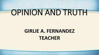 OPINION AND TRUTH
GIRLIE A. FERNANDEZ
TEACHER
 
