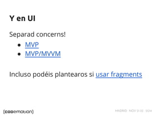 MADRID · NOV 21-22 · 2014 
Y en UI 
Separad concerns! 
● MVP 
● MVP/MVVM 
Incluso podéis plantearos si usar fragments 
 