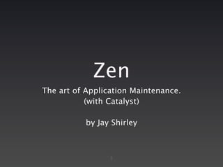 Zen
The art of Application Maintenance.
           (with Catalyst)

           by Jay Shirley



                 1
 