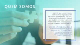 QUEM SOMOS
Mais do que nossa missão,
democratizar a pesquisa de
mercado é nossa paixão. Por isso,
desenvolvemos soluções d...