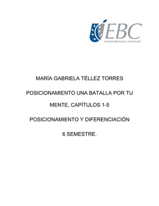 MARÍA GABRIELA TÉLLEZ TORRES
POSICIONAMIENTO UNA BATALLA POR TU
MENTE, CAPÍTULOS 1-5
POSICIONAMIENTO Y DIFERENCIACIÓN
6 SEMESTRE.
 
