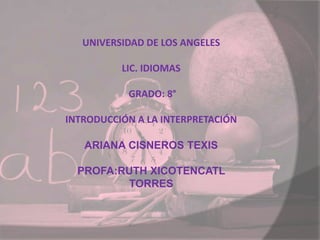 UNIVERSIDAD DE LOS ANGELES
LIC. IDIOMAS
GRADO: 8°
INTRODUCCIÓN A LA INTERPRETACIÓN
ARIANA CISNEROS TEXIS
PROFA:RUTH XICOTENCATL
TORRES
 