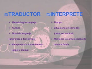 ₪TRADUCTOR
 Metodología compleja
 Cultura
 Nivel de lenguaje
(gramática o ternísimos)
 Manejo de sus instrumentos
(papel y pluma)
₪INTERPRETE
 Tiempo
 Situaciones incomodas
(debe ser neutral)
 Mantener la comunicación de
manera fluida.
 