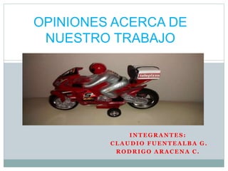 INTEGRANTES:
CLAUDIO FUENTEALBA G.
RODRIGO ARACENA C.
OPINIONES ACERCA DE
NUESTRO TRABAJO
 