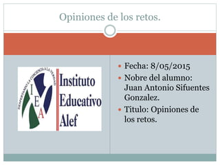  Fecha: 8/05/2015
 Nobre del alumno:
Juan Antonio Sifuentes
Gonzalez.
 Titulo: Opiniones de
los retos.
Opiniones de los retos.
 