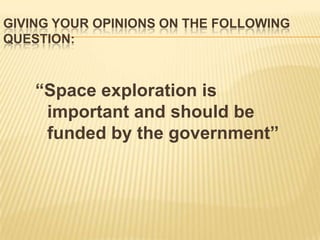 GIVING YOUR OPINIONS ON THE FOLLOWING
QUESTION:



    “Space exploration is
     important and should be
     funded by the government”
 