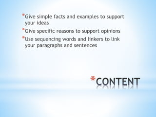 *
*Give simple facts and examples to support
your ideas
*Give specific reasons to support opinions
*Use sequencing words and linkers to link
your paragraphs and sentences
 