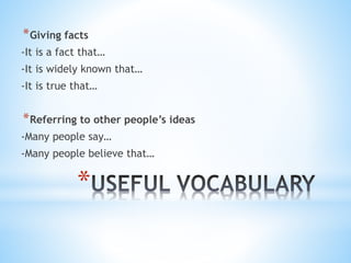 *Giving facts
-It is a fact that…
-It is widely known that…
-It is true that…
*Referring to other people’s ideas
-Many people say…
-Many people believe that…
*
 