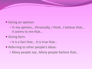 Givinganopinion:In my opinion,…Personally, I think…I believe that… it seems to me that…GivingfactsIt is a fact that… Itis true that…Referring to other people’s ideas: Many people say…Many people believe that…