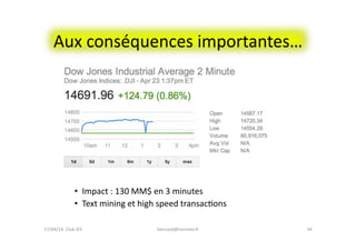 Aux	
  conséquences	
  importantes…	
  
•  Impact	
  :	
  130	
  MM$	
  en	
  3	
  minutes	
  
•  Text	
  mining	
  et	
  high	
  speed	
  transacFons	
  	
  
17/04/14	
  	
  Club	
  IES	
  	
   34	
  bernard@normier.fr	
  
 