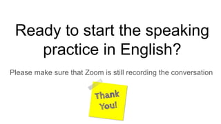 Ready to start the speaking
practice in English?
Please make sure that Zoom is still recording the conversation
 