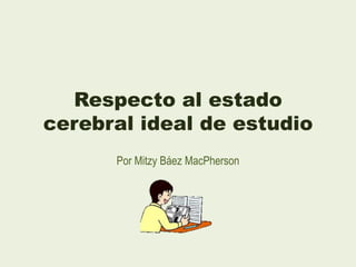 Respecto al estado
cerebral ideal de estudio
Por Mitzy Báez MacPherson

 