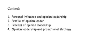 Contents
1. Personal influence and opinion leadership
2. Profile of opinion leader
3. Process of opinion leadership
4. Opinion leadership and promotional strategy
 