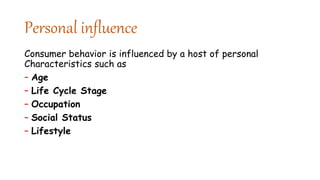 Personal influence
Consumer behavior is influenced by a host of personal
Characteristics such as
– Age
– Life Cycle Stage
– Occupation
– Social Status
– Lifestyle
 