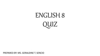 ENGLISH 8
QUIZ
PREPARED BY: MS. GERALDINE T. SENCIO
 