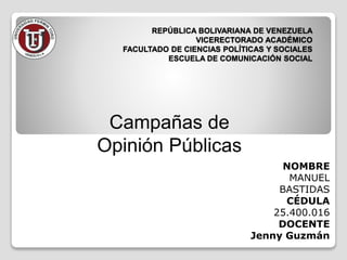 REPÚBLICA BOLIVARIANA DE VENEZUELA
VICERECTORADO ACADÉMICO
FACULTADO DE CIENCIAS POLÍTICAS Y SOCIALES
ESCUELA DE COMUNICACIÓN SOCIAL
NOMBRE
MANUEL
BASTIDAS
CÉDULA
25.400.016
DOCENTE
Jenny Guzmán
Campañas de
Opinión Públicas
 