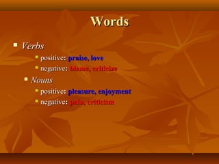 Words


Verbs
positive: praise, love
 negative: blame, criticize




Nouns
positive: pleasure, enjoyment
 negative: pain, criticism


 