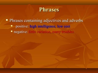 Phrases


Phrases containing adjectives and adverbs



positive: high intelligence, low cost
negative: little variation, many troubles

 