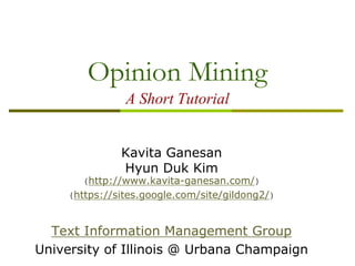 Opinion Mining
A Short Tutorial
Kavita Ganesan
Hyun Duk Kim
(http://www.kavita-ganesan.com/)
(https://sites.google.com/site/gildong2/)
Text Information Management Group
University of Illinois @ Urbana Champaign
 