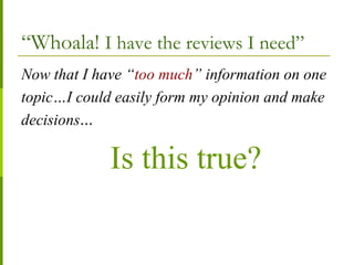 “Whoala! I have the reviews I need”
Now that I have “too much” information on one
topic…I could easily form my opinion and make
decisions…
Is this true?
 
