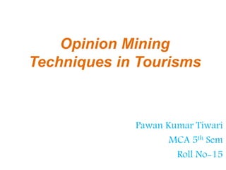 Opinion Mining
Techniques in Tourisms
Pawan Kumar Tiwari
MCA 5th Sem
Roll No-15
 