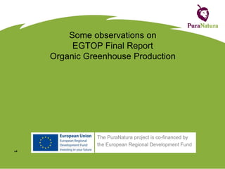Some observations on
EGTOP Final Report
Organic Greenhouse Production

The PuraNatura project is co-financed by
the European Regional Development Fund
v5

 