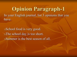 Opinion Paragraph-1
In your English journal, list 3 opinions that you
have.
1)School food is very good.
2)The school day is too short.
3)Summer is the best season of all.
 