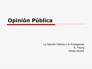 Opinión Pública



           La Opinión Pública y la Propaganda
                                      K. Young
                                 Paidos Studio
 