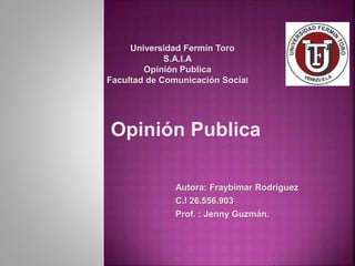 Universidad Fermín Toro
S.A.I.A
Opinión Publica
Facultad de Comunicación Social
Opinión Publica
Autora: Fraybimar Rodríguez
C.I 26.556.903
Prof. : Jenny Guzmán.
 