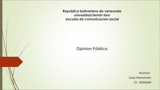 Republica bolivariana de venezuela 
univesidad fermin toro 
escuela de comunicacion social 
Opinion Pública. 
Alumna: 
Luisa Hernandez 
CI: 18302684 
 