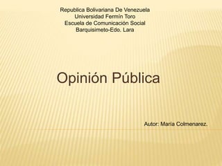 Republica Bolivariana De Venezuela
Universidad Fermín Toro
Escuela de Comunicación Social
Barquisimeto-Edo. Lara
Opinión Pública
Autor: María Colmenarez.
 