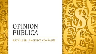 OPINION
PUBLICA
BACHILLER : ANGELICA GONZALEZ
 