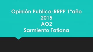 Opinión Publica-RRPP 1ºaño
2015
AO2
Sarmiento Tatiana
 