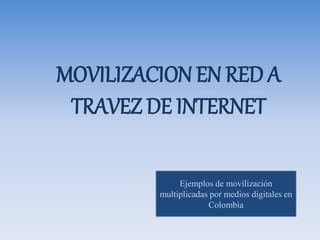 MOVILIZACION EN RED A 
TRAVEZ DE INTERNET 
Ejemplos de movilización 
multiplicadas por medios digitales en 
Colombia 
 