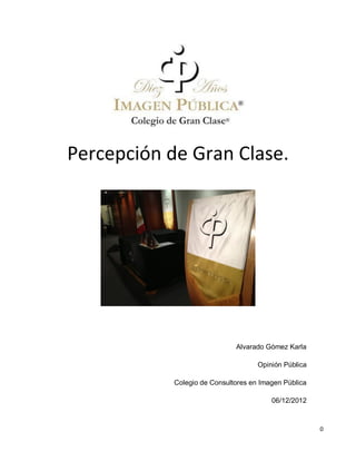 Percepción de Gran Clase.




                              Alvarado Gómez Karla

                                     Opinión Pública

            Colegio de Consultores en Imagen Pública

                                         06/12/2012



                                                       0
 
