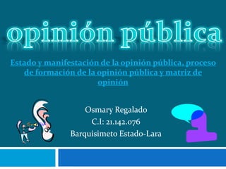 Osmary Regalado
C.I: 21.142.076
Barquisimeto Estado-Lara
Estado y manifestación de la opinión pública, proceso
de formación de la opinión pública y matriz de
opinión
 