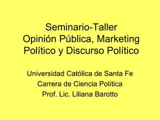 Seminario-Taller Opinión Pública, Marketing Político y Discurso Político Universidad Católica de Santa Fe Carrera de Ciencia Política Prof. Lic. Liliana Barotto 