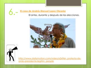 6.-El caso de Andrés Manuel Lopez ObradorEl antes, durante y después de las elecciones.http://www.dailymotion.com/video/x2x96n_protesta-de-amlo-presidente-legitim_people